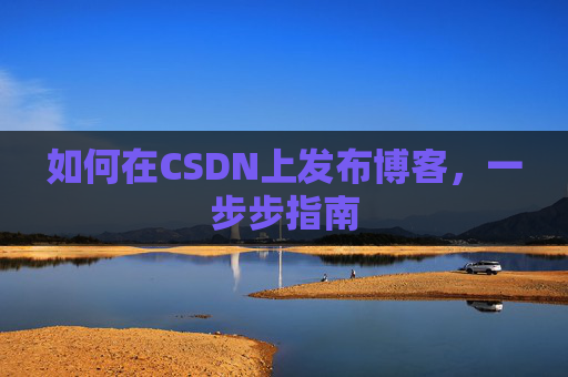 如何在CSDN上发布博客,一步步指南 如何在CSDN上发布博客,一步步指南